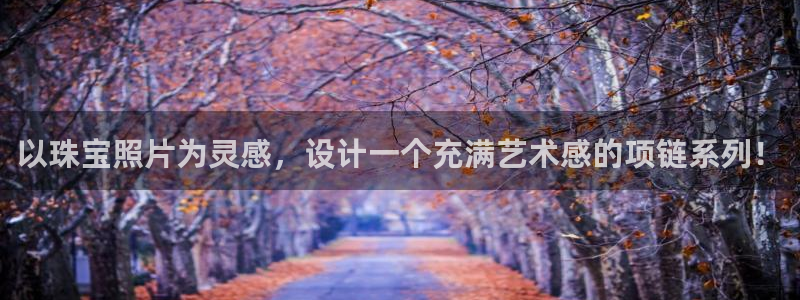 开丰娱乐寸六七五一38：以珠宝照片为灵感，设计一个充满艺术感的项链系列！