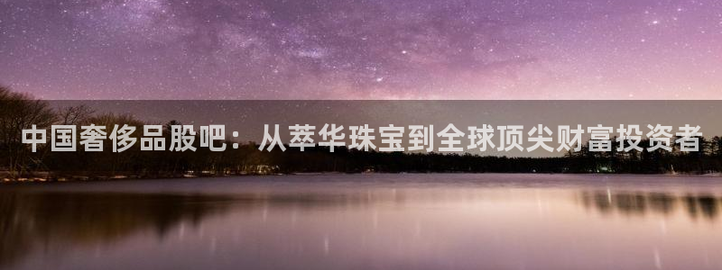 开丰娱乐巾67五壹叁八：中国奢侈品股吧：从萃华珠宝到全球顶尖财富投资者