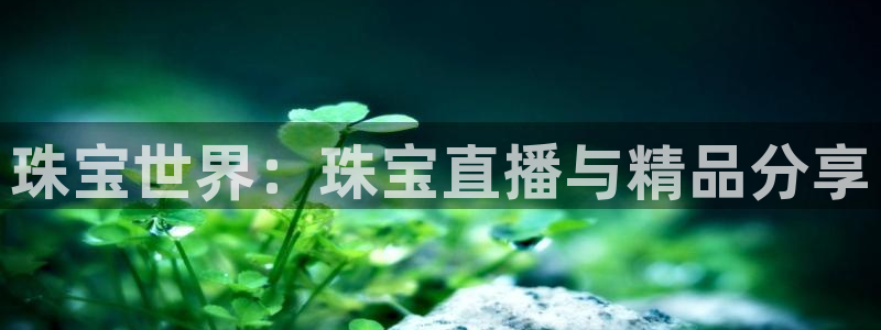 开丰娱乐平台官网网址：珠宝世界：珠宝直播与精品分享