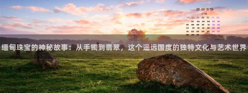 开丰娱乐登入地址在哪儿：缅甸珠宝的神秘故事：从手镯到翡翠，这个遥远国度的独特文化