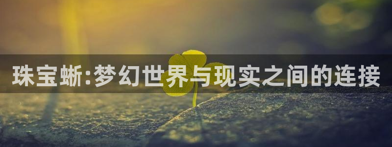 开丰娱乐不开了吗：珠宝蜥:梦幻世界与现实之间的连接