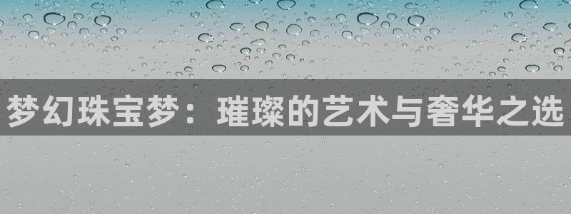 开丰娱乐趣 7O935：梦幻珠宝梦：璀璨的艺术与奢华之选