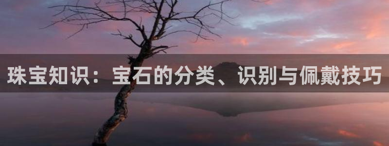 开丰娱乐平台提现失败：珠宝知识：宝石的分类、识别与佩戴技巧
