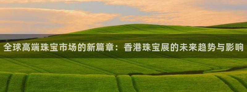 开丰娱乐登入地址在哪里：全球高端珠宝市场的新篇章：香港珠宝展的未来趋势与影响