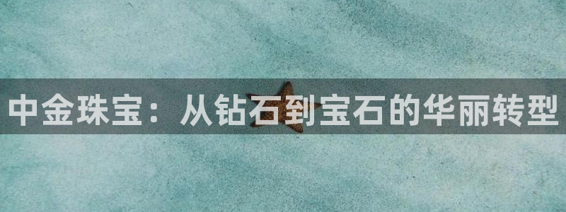 开丰娱乐平台官网网址：中金珠宝：从钻石到宝石的华丽转型