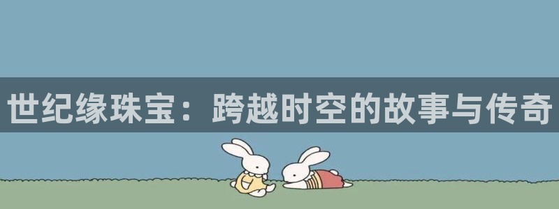 开丰娱乐网站官网下载：世纪缘珠宝：跨越时空的故事与传奇