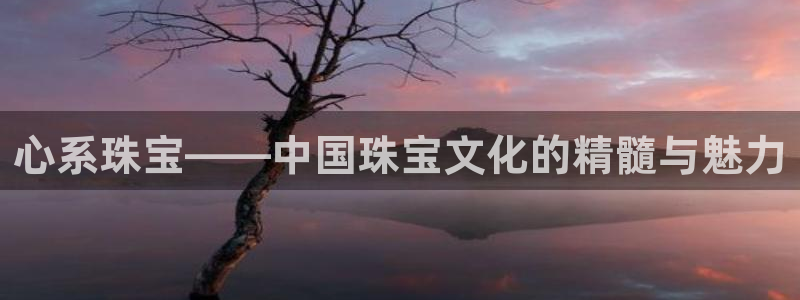 开丰娱乐登录注册：心系珠宝——中国珠宝文化的精髓与魅力