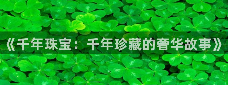 开丰娱乐后7O667：《千年珠宝：千年珍藏的奢华故事》