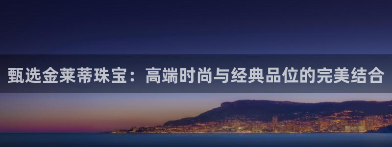 开丰娱乐怎么开转点：甄选金莱蒂珠宝：高端时尚与经典品位的完美结合