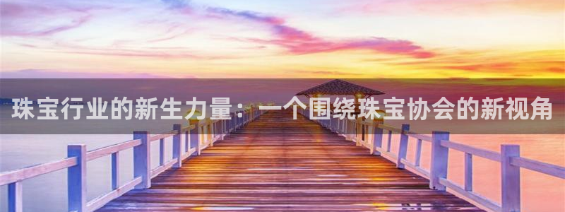 开丰娱乐月：珠宝行业的新生力量：一个围绕珠宝协会的新视角