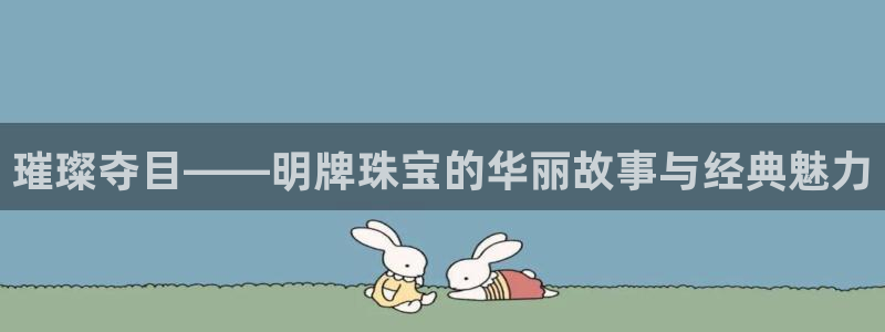 开丰娱乐注册登录：璀璨夺目——明牌珠宝的华丽故事与经典魅力