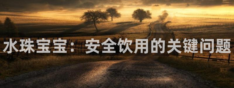 开丰娱乐更多平台：水珠宝宝：安全饮用的关键问题