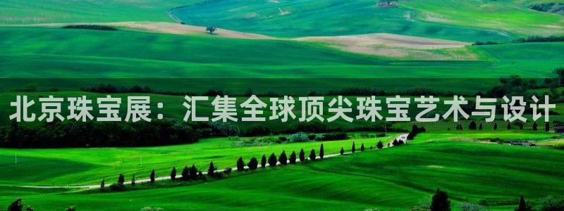 开丰娱乐注册登录：北京珠宝展：汇集全球顶尖珠宝艺术与设计