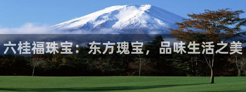 开丰娱乐后7O667：六桂福珠宝：东方瑰宝，品味生活之美