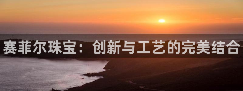 开丰娱乐更多平台：赛菲尔珠宝：创新与工艺的完美结合