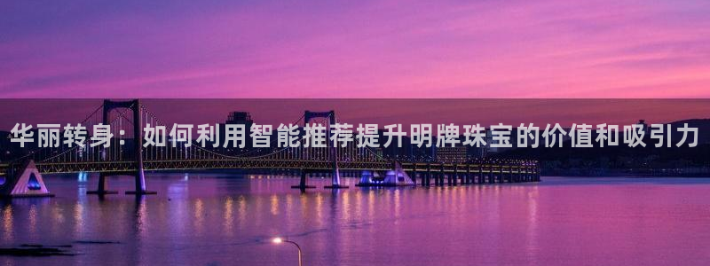 开丰娱乐体育平台：华丽转身：如何利用智能推荐提升明牌珠宝的价值和吸引力