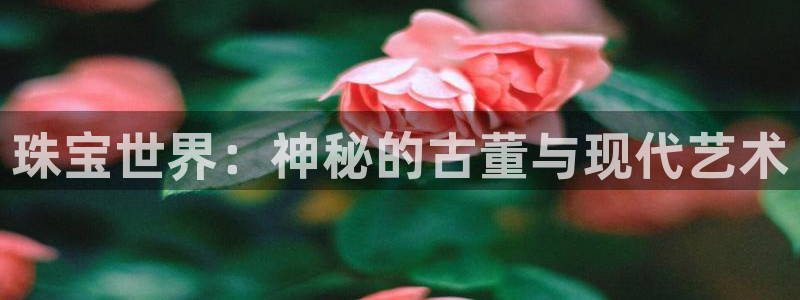开丰娱乐官网平台：珠宝世界：神秘的古董与现代艺术