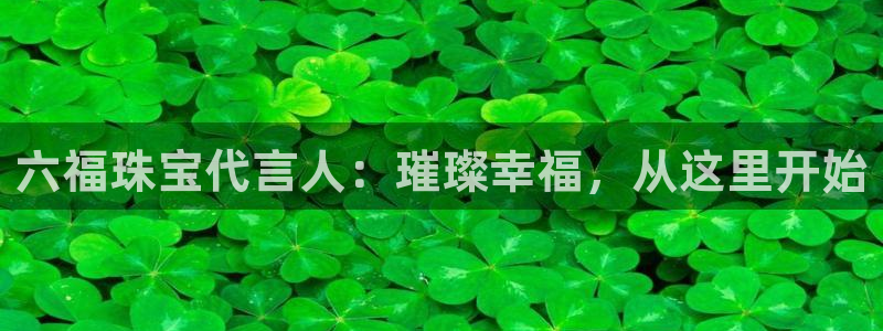 开丰娱乐官网：六福珠宝代言人：璀璨幸福，从这里开始