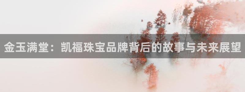 开丰娱乐平台注册地址：金玉满堂：凯福珠宝品牌背后的故事与未来展望