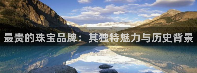 开丰娱乐登陆：最贵的珠宝品牌：其独特魅力与历史背景