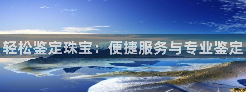开丰娱乐登入地址在哪里：轻松鉴定珠宝：便捷服务与专业鉴定