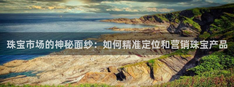 开丰娱乐2登录：珠宝市场的神秘面纱：如何精准定位和营销珠宝产品