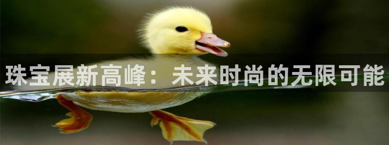 开丰娱乐新登录平台：珠宝展新高峰：未来时尚的无限可能