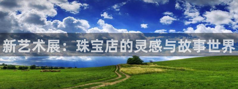 开丰娱乐官网平台下载：新艺术展：珠宝店的灵感与故事世界