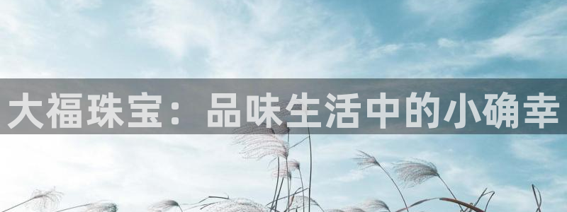 开丰娱乐网址：大福珠宝：品味生活中的小确幸