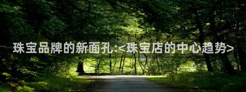 开丰娱乐地址查询：珠宝品牌的新面孔:<珠宝店的中心趋势>