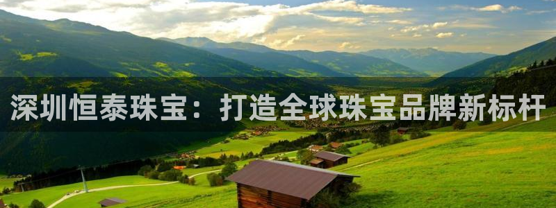 开丰娱乐新登录平台：深圳恒泰珠宝：打造全球珠宝品牌新标杆