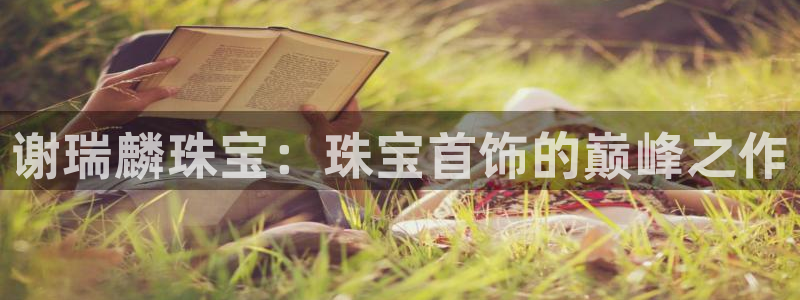 开丰娱乐平台提现失败：谢瑞麟珠宝：珠宝首饰的巅峰之作