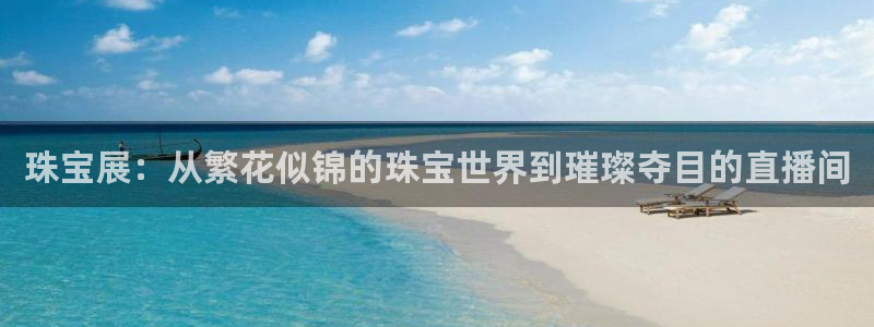 开丰娱乐登入地址在哪查：珠宝展：从繁花似锦的珠宝世界到璀璨夺目的直播间