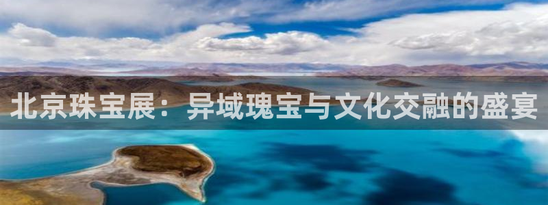 开丰娱乐官网登录网址：北京珠宝展：异域瑰宝与文化交融的盛宴