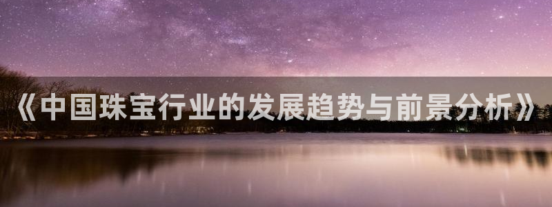 开丰娱乐平台：《中国珠宝行业的发展趋势与前景分析》