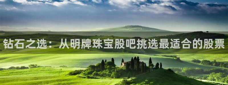 下载开丰娱乐：钻石之选：从明牌珠宝股吧挑选最适合的股票