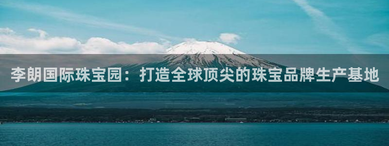 开丰娱乐登录平台：李朗国际珠宝园：打造全球顶尖的珠宝品牌生产基地
