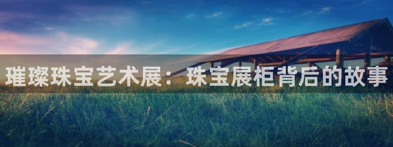 开丰娱乐行业恢复时间：璀璨珠宝艺术展：珠宝展柜背后的故事