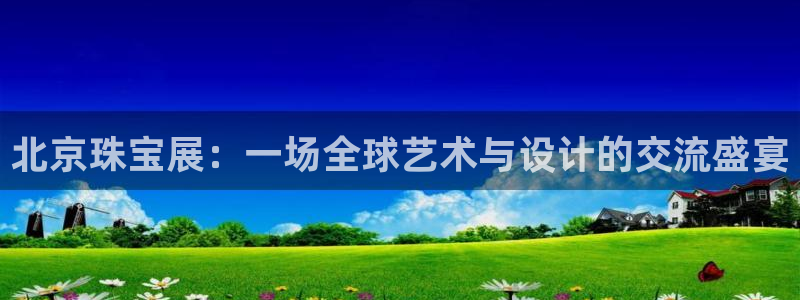开丰娱乐平台提现失败：北京珠宝展：一场全球艺术与设计的交流盛宴
