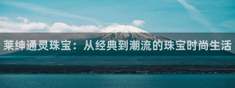 开丰娱乐线路：莱绅通灵珠宝：从经典到潮流的珠宝时尚生活