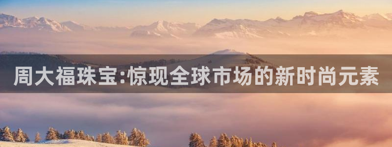 开丰娱乐万六七五一38：周大福珠宝:惊现全球市场的新时尚元素