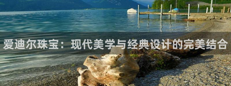 开丰娱乐登录官方网站：爱迪尔珠宝：现代美学与经典设计的完美结合