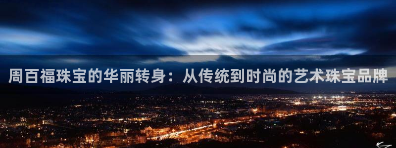 开丰娱乐体育平台：周百福珠宝的华丽转身：从传统到时尚的艺术珠宝品牌