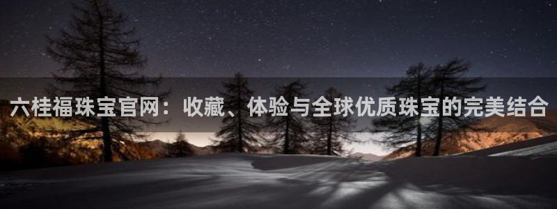 开丰娱乐注册：六桂福珠宝官网：收藏、体验与全球优质珠宝的完美结合