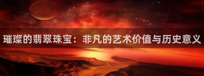 开丰娱乐登录网址：璀璨的翡翠珠宝：非凡的艺术价值与历史意义
