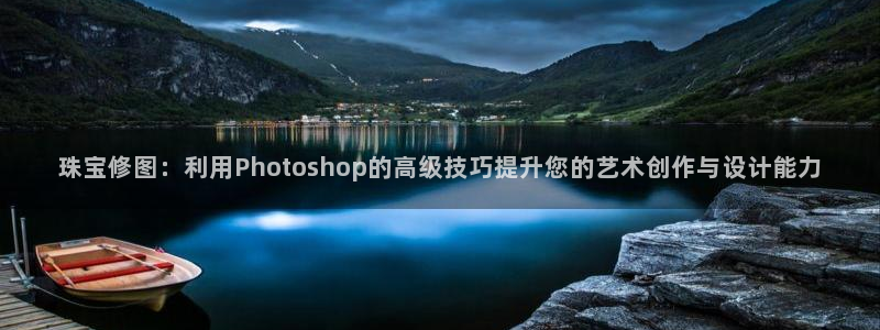 开丰娱乐巾67五壹叁八：珠宝修图：利用Photoshop的高级技巧提升您的艺术创