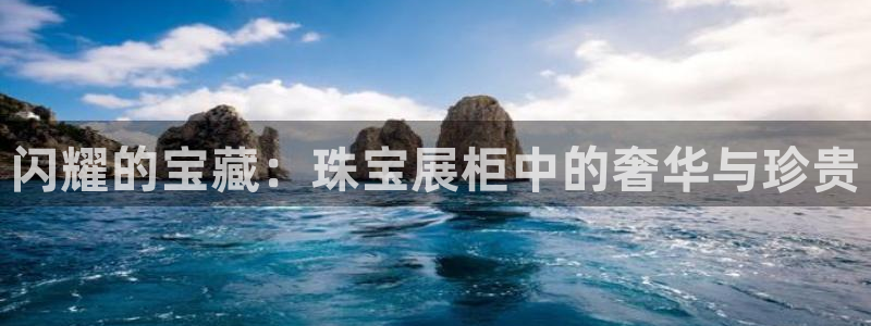 开丰娱乐天富娱乐：闪耀的宝藏：珠宝展柜中的奢华与珍贵