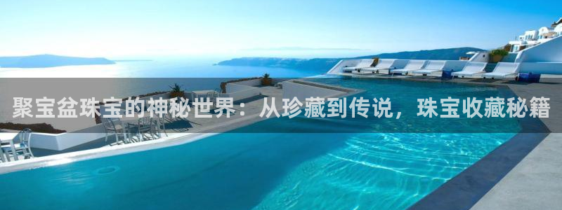 开丰娱乐注册系究耍333OO：聚宝盆珠宝的神秘世界：从珍藏到传说，珠宝收藏秘籍