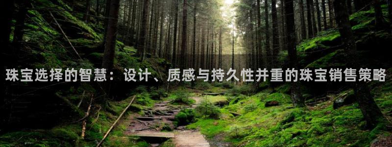 开丰娱乐官网最新消息：珠宝选择的智慧：设计、质感与持久性并重的珠宝销售策略