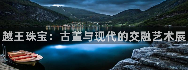 开丰娱乐咋7O777：越王珠宝：古董与现代的交融艺术展